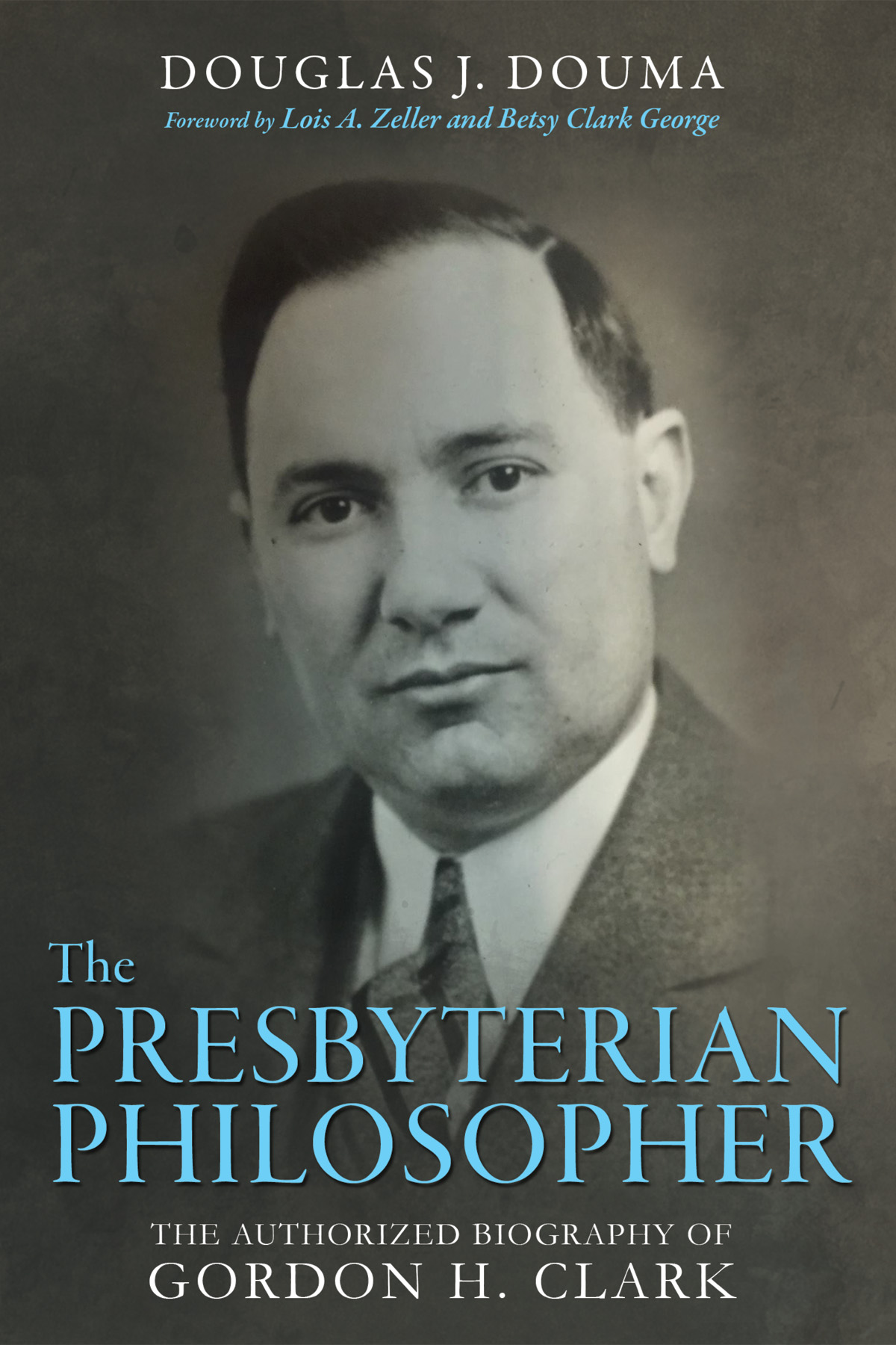 The Presbyterian Philosopher: The Authorized Biography of Gordon H. Clark